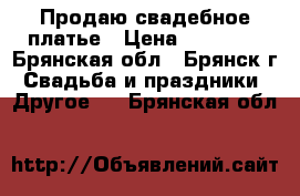  Продаю свадебное платье › Цена ­ 10 000 - Брянская обл., Брянск г. Свадьба и праздники » Другое   . Брянская обл.